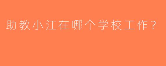 助教小江在哪个学校工作？