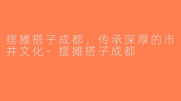 摆摊搭子成都，传承深厚的市井文化-摆摊搭子成都