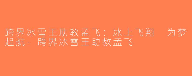 跨界冰雪王助教孟飞：冰上飞翔 为梦起航-跨界冰雪王助教孟飞