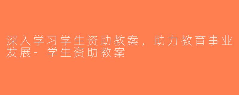 深入学习学生资助教案，助力教育事业发展-学生资助教案