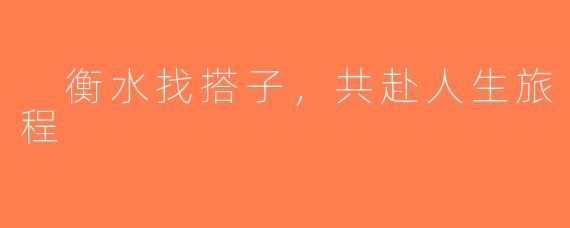  衡水找搭子，共赴人生旅程