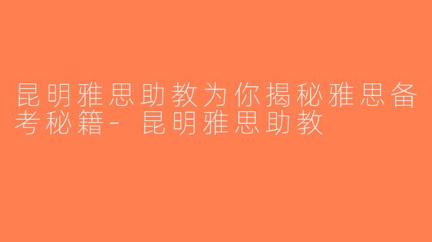 昆明雅思助教为你揭秘雅思备考秘籍-昆明雅思助教