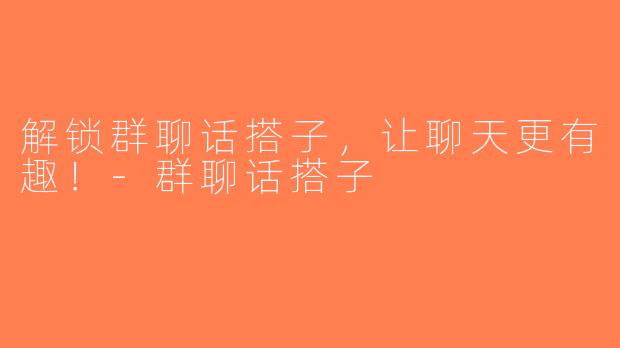 解锁群聊话搭子，让聊天更有趣！-群聊话搭子