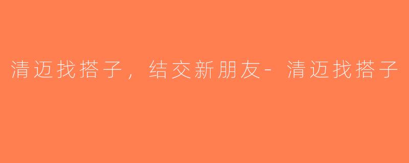 清迈找搭子，结交新朋友-清迈找搭子