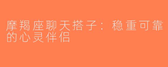 摩羯座聊天搭子：稳重可靠的心灵伴侣