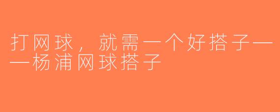 打网球，就需一个好搭子——杨浦网球搭子