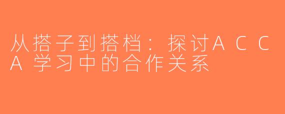 从搭子到搭档：探讨ACCA学习中的合作关系