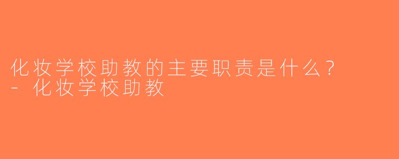 化妆学校助教的主要职责是什么？  -化妆学校助教