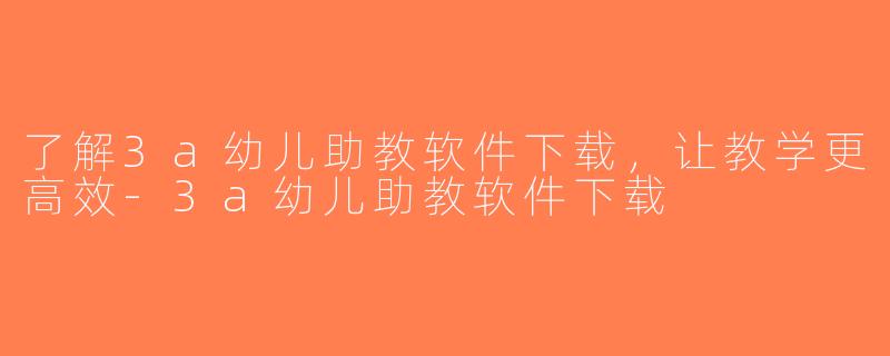 了解3a幼儿助教软件下载，让教学更高效-3a幼儿助教软件下载