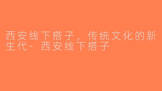 西安线下搭子，传统文化的新生代-西安线下搭子