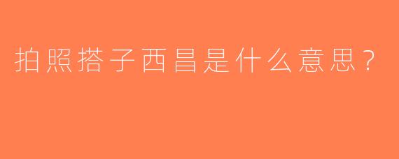 拍照搭子西昌是什么意思？