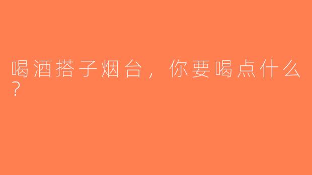 喝酒搭子烟台，你要喝点什么？  