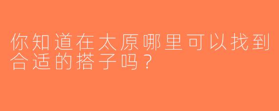 你知道在太原哪里可以找到合适的搭子吗？
