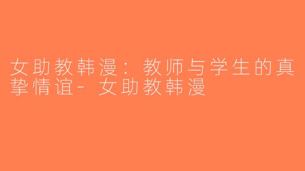 女助教韩漫：教师与学生的真挚情谊-女助教韩漫
