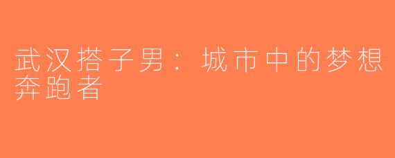 武汉搭子男：城市中的梦想奔跑者