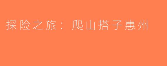 探险之旅:爬山搭子惠州