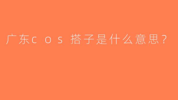 广东cos搭子是什么意思？