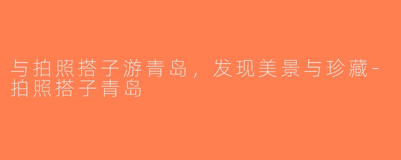 与拍照搭子游青岛，发现美景与珍藏-拍照搭子青岛