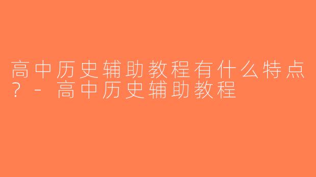高中历史辅助教程有什么特点？-高中历史辅助教程