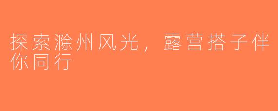 探索滁州风光，露营搭子伴你同行