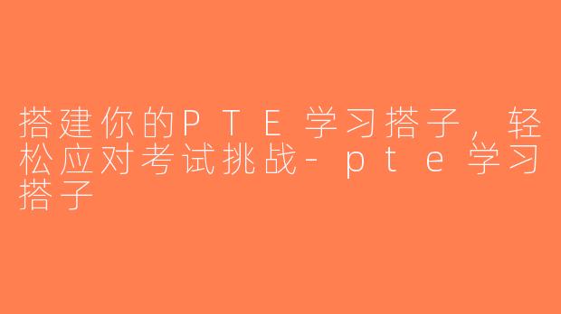 搭建你的PTE学习搭子，轻松应对考试挑战-pte学习搭子