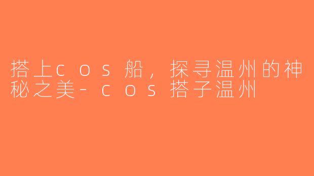 搭上cos船，探寻温州的神秘之美-cos搭子温州