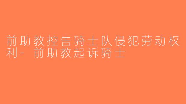 前助教控告骑士队侵犯劳动权利-前助教起诉骑士