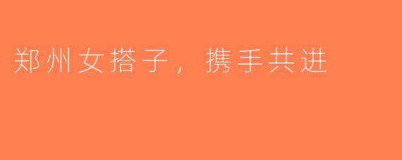 郑州女搭子，携手共进
