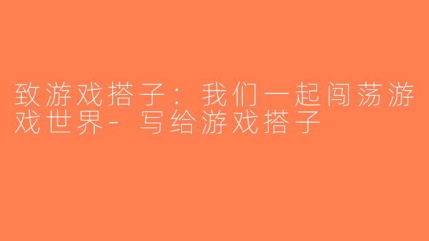 致游戏搭子：我们一起闯荡游戏世界-写给游戏搭子