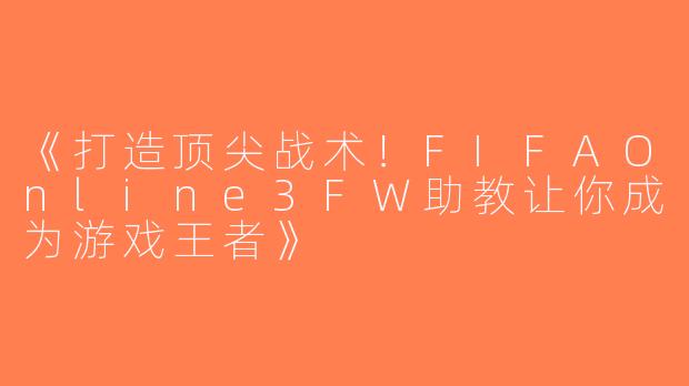 《打造顶尖战术！FIFAOnline3FW助教让你成为游戏王者》