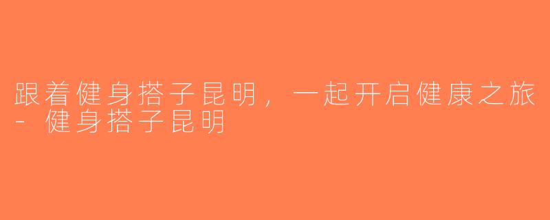 跟着健身搭子昆明，一起开启健康之旅-健身搭子昆明