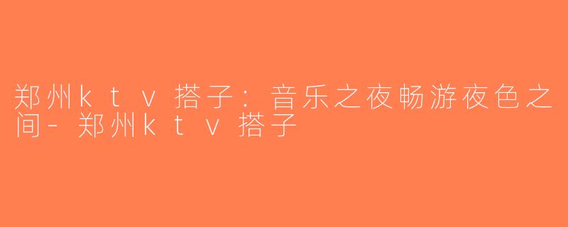 郑州ktv搭子：音乐之夜畅游夜色之间-郑州ktv搭子