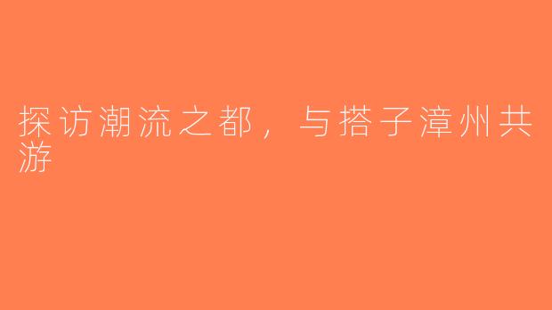 探访潮流之都，与搭子漳州共游