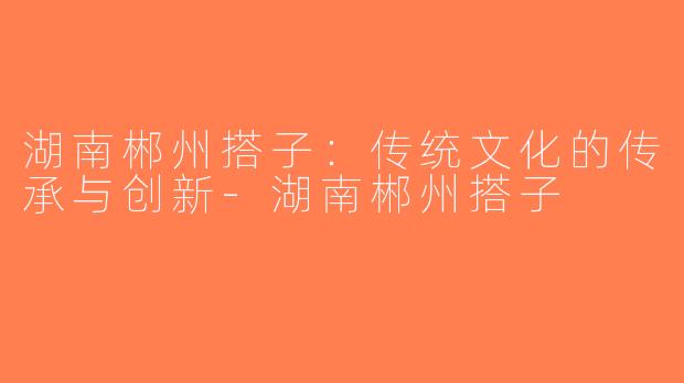 湖南郴州搭子：传统文化的传承与创新-湖南郴州搭子