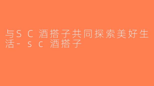 与SC酒搭子共同探索美好生活-sc酒搭子