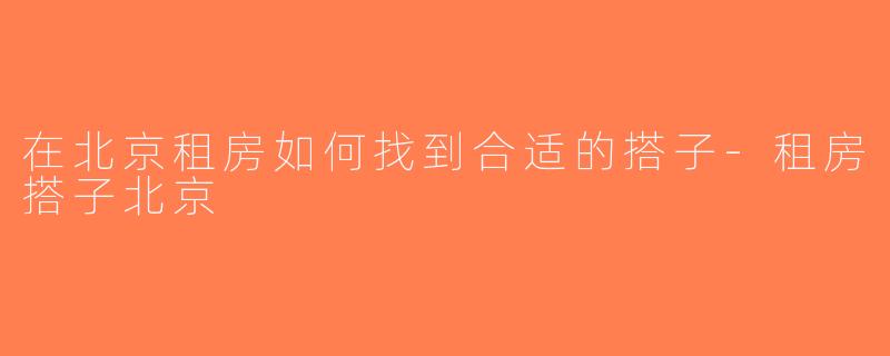 在北京租房如何找到合适的搭子-租房搭子北京