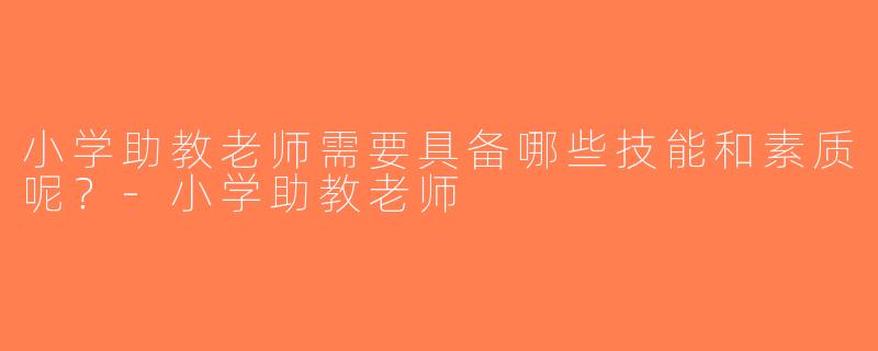 小学助教老师需要具备哪些技能和素质呢？-小学助教老师