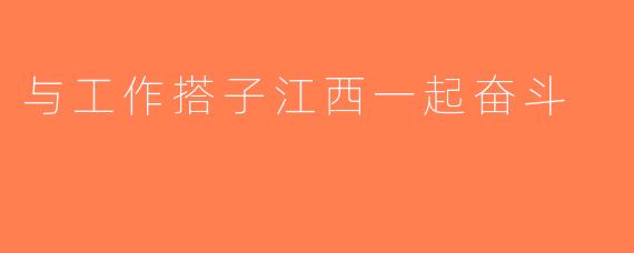与工作搭子江西一起奋斗
