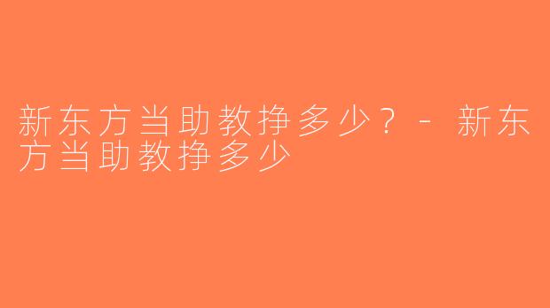 新东方当助教挣多少？-新东方当助教挣多少