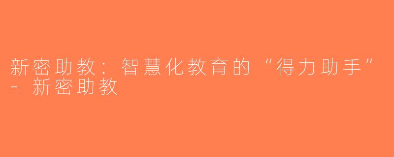新密助教：智慧化教育的“得力助手”-新密助教