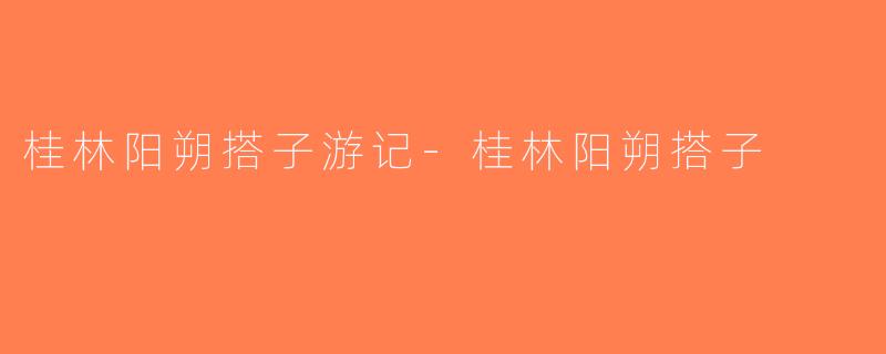 桂林阳朔搭子游记-桂林阳朔搭子