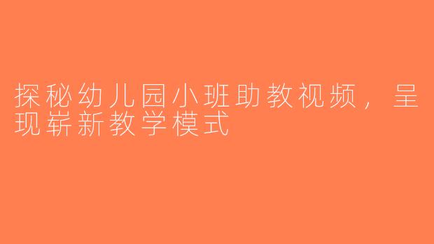 探秘幼儿园小班助教视频，呈现崭新教学模式