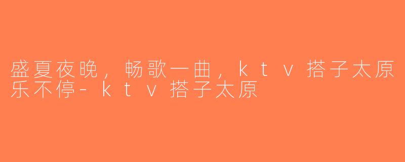 盛夏夜晚,畅歌一曲,ktv搭子太原乐不停-ktv搭子太原