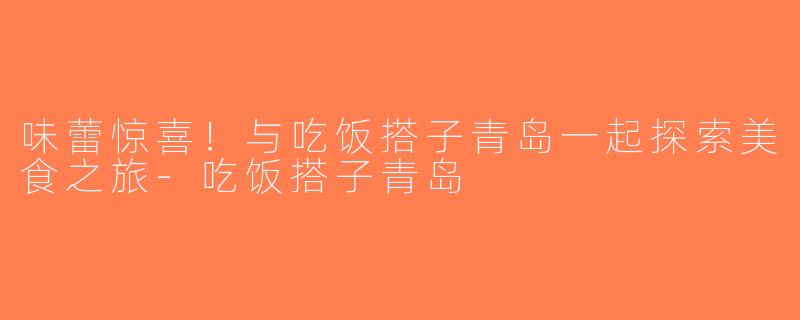 味蕾惊喜！与吃饭搭子青岛一起探索美食之旅-吃饭搭子青岛