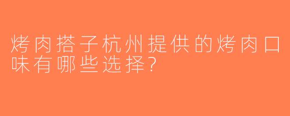 烤肉搭子杭州提供的烤肉口味有哪些选择?