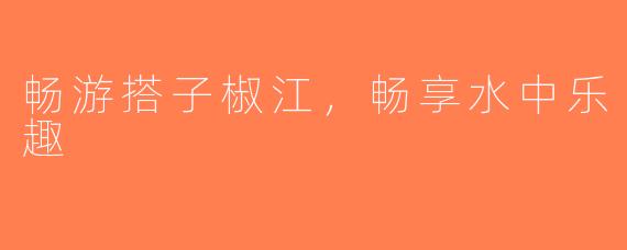 畅游搭子椒江，畅享水中乐趣