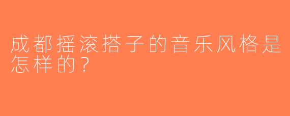 成都摇滚搭子的音乐风格是怎样的？  