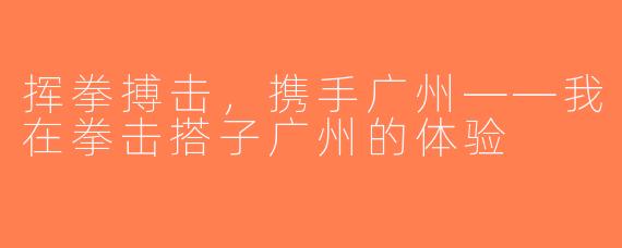 挥拳搏击，携手广州——我在拳击搭子广州的体验