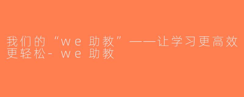 我们的“we助教”——让学习更高效更轻松-we助教