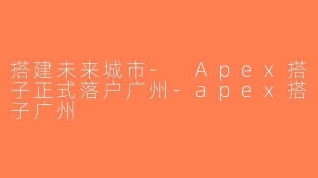 搭建未来城市- Apex搭子正式落户广州-apex搭子广州